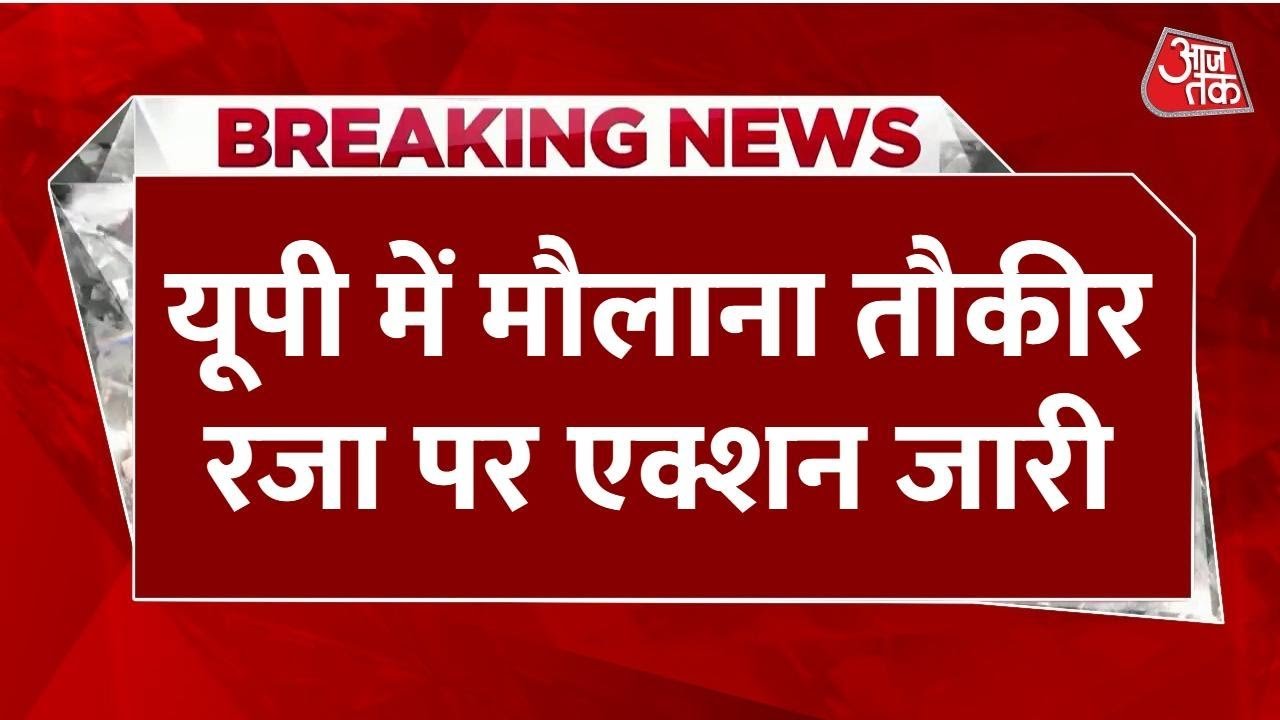 बरेली हिंसा: मौलाना तौकीर रजा पर बड़ी कार्रवाई, दफ्तर सील, 55 गिरफ्तार